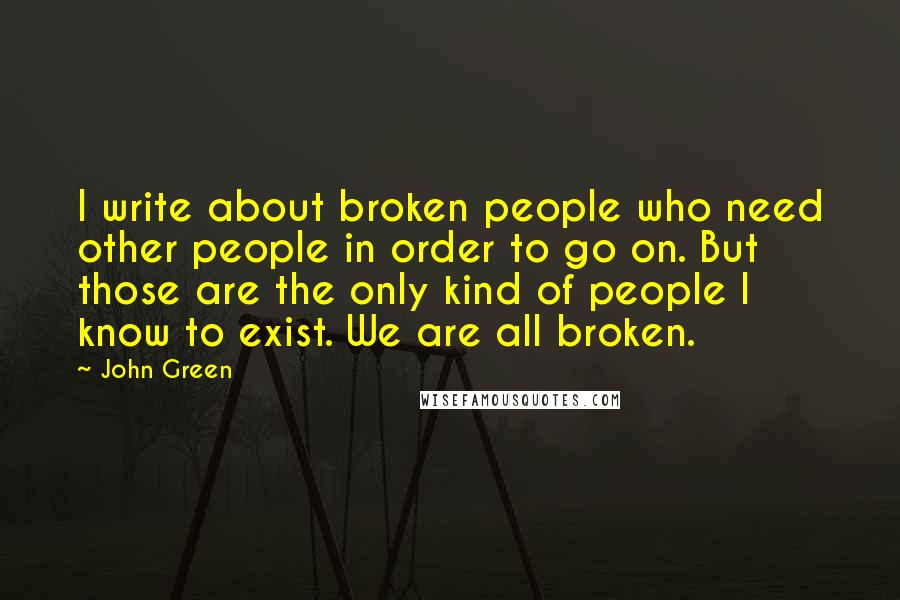 John Green Quotes: I write about broken people who need other people in order to go on. But those are the only kind of people I know to exist. We are all broken.