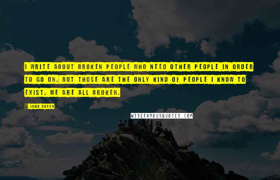 John Green Quotes: I write about broken people who need other people in order to go on. But those are the only kind of people I know to exist. We are all broken.