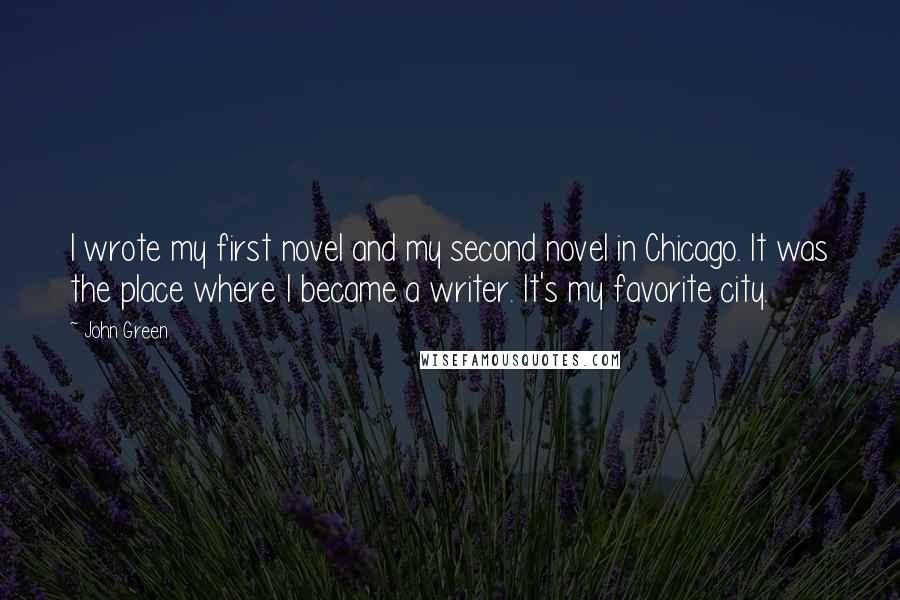 John Green Quotes: I wrote my first novel and my second novel in Chicago. It was the place where I became a writer. It's my favorite city.