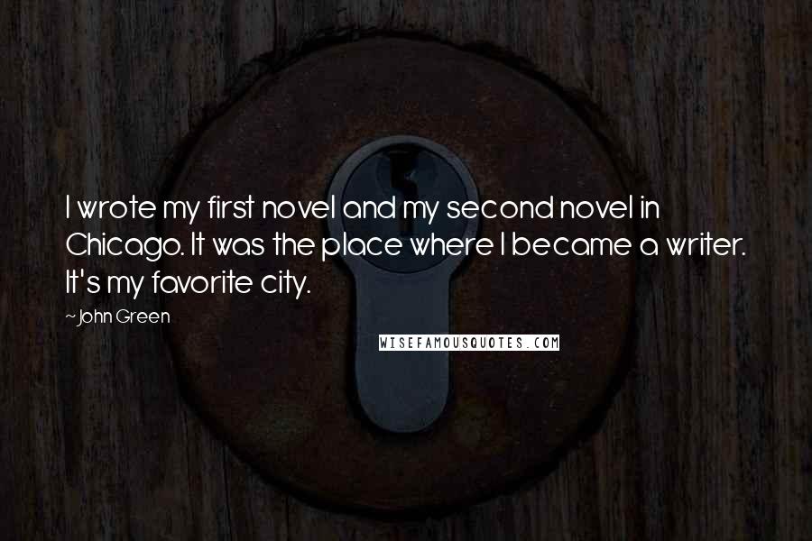 John Green Quotes: I wrote my first novel and my second novel in Chicago. It was the place where I became a writer. It's my favorite city.