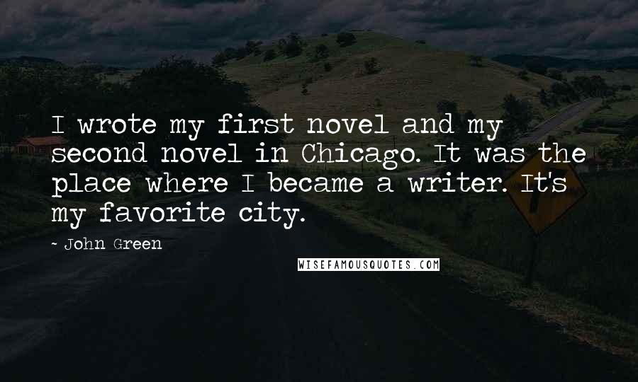 John Green Quotes: I wrote my first novel and my second novel in Chicago. It was the place where I became a writer. It's my favorite city.