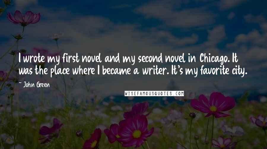 John Green Quotes: I wrote my first novel and my second novel in Chicago. It was the place where I became a writer. It's my favorite city.