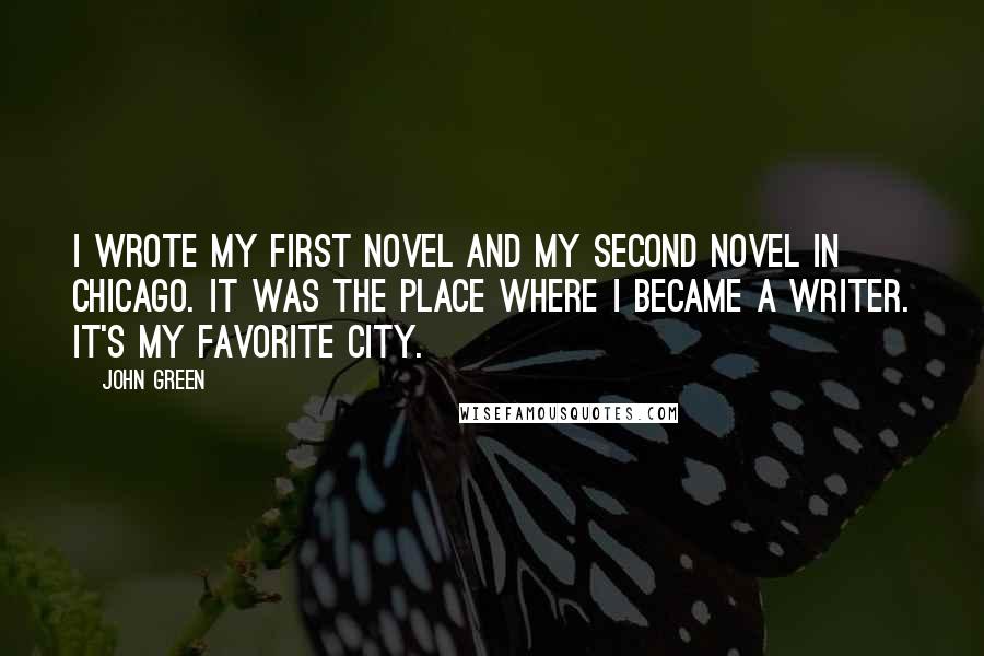 John Green Quotes: I wrote my first novel and my second novel in Chicago. It was the place where I became a writer. It's my favorite city.