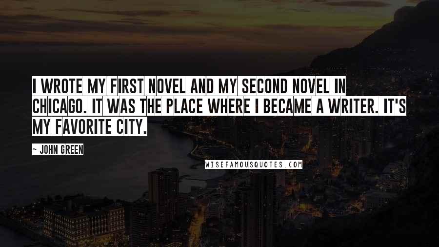 John Green Quotes: I wrote my first novel and my second novel in Chicago. It was the place where I became a writer. It's my favorite city.