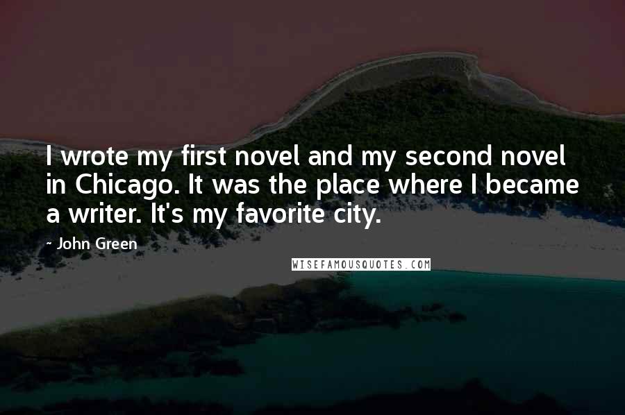 John Green Quotes: I wrote my first novel and my second novel in Chicago. It was the place where I became a writer. It's my favorite city.