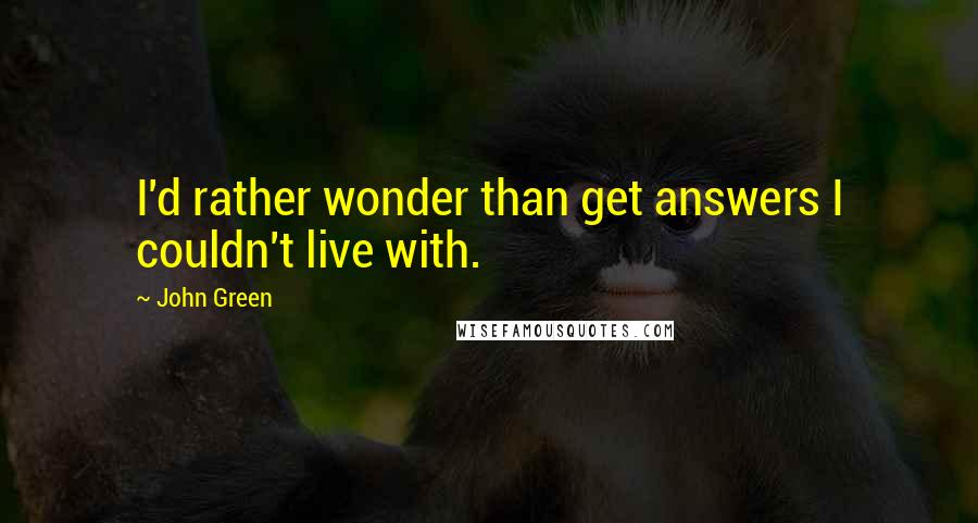 John Green Quotes: I'd rather wonder than get answers I couldn't live with.