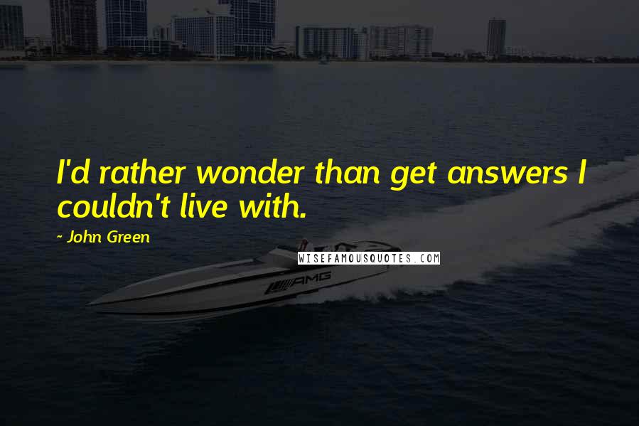 John Green Quotes: I'd rather wonder than get answers I couldn't live with.