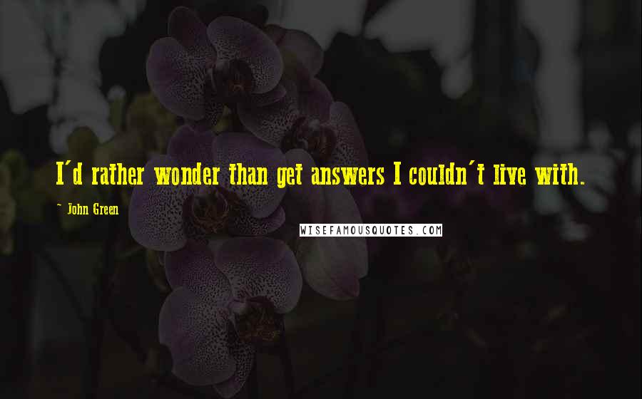 John Green Quotes: I'd rather wonder than get answers I couldn't live with.