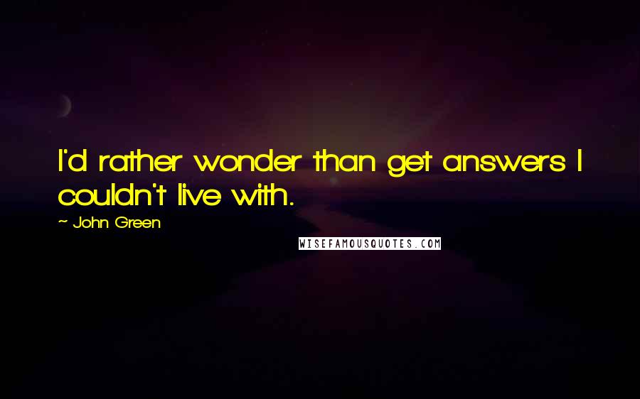 John Green Quotes: I'd rather wonder than get answers I couldn't live with.