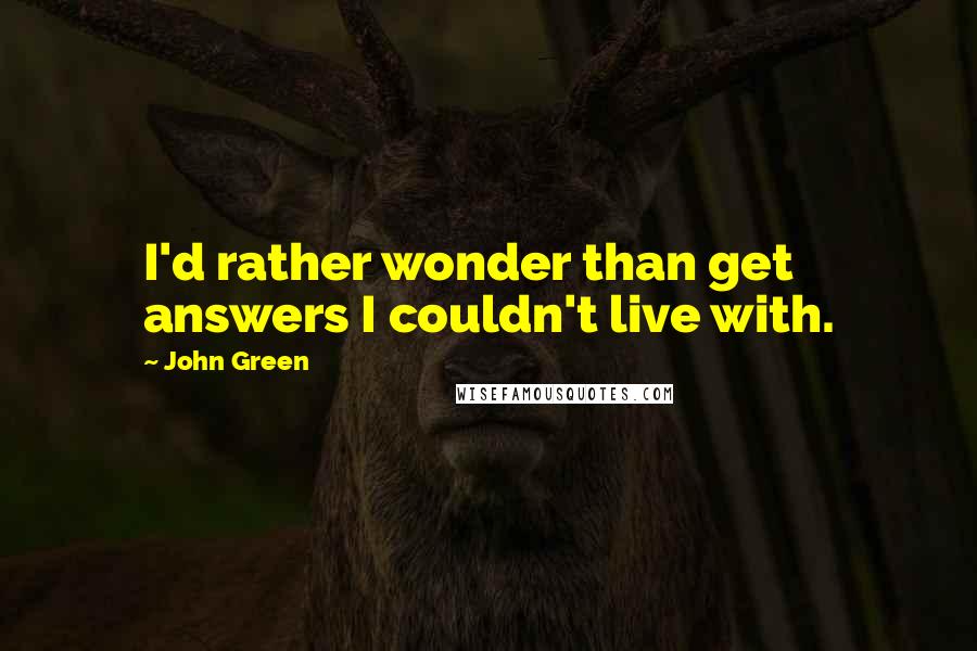 John Green Quotes: I'd rather wonder than get answers I couldn't live with.