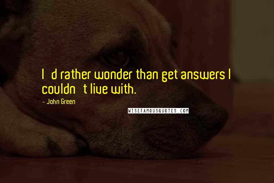 John Green Quotes: I'd rather wonder than get answers I couldn't live with.