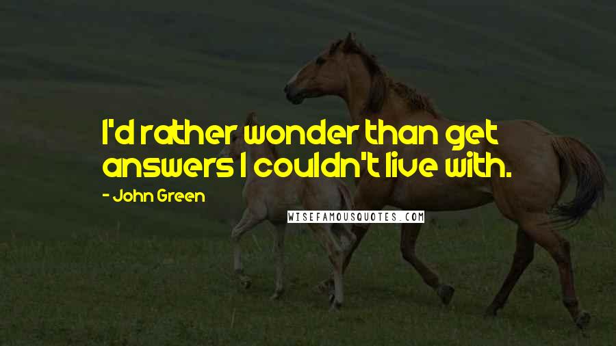 John Green Quotes: I'd rather wonder than get answers I couldn't live with.