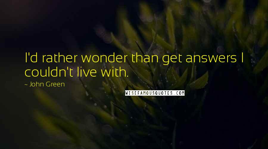 John Green Quotes: I'd rather wonder than get answers I couldn't live with.