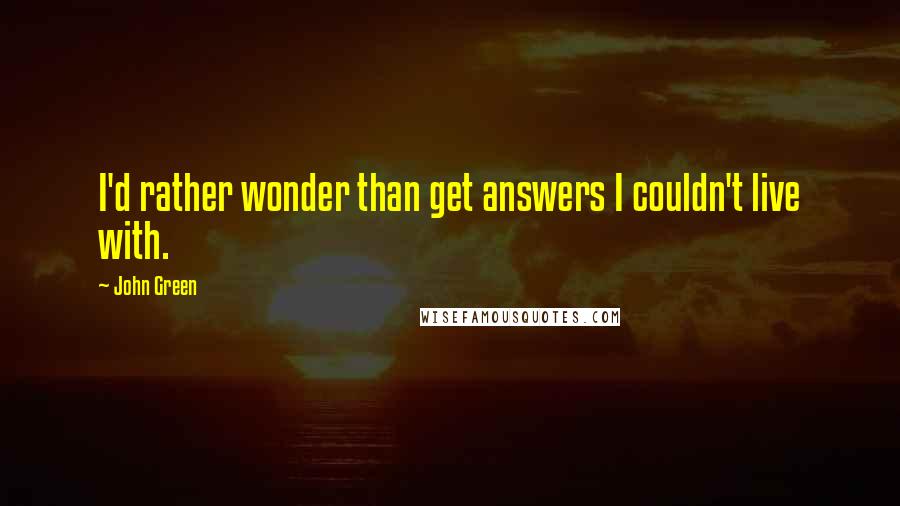 John Green Quotes: I'd rather wonder than get answers I couldn't live with.