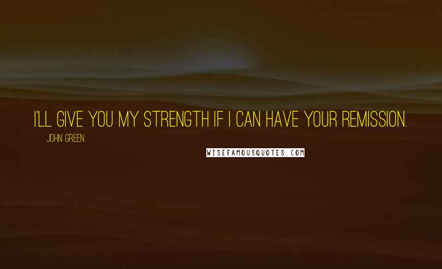 John Green Quotes: I'll give you my strength if I can have your remission.