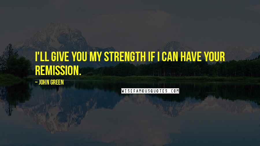 John Green Quotes: I'll give you my strength if I can have your remission.