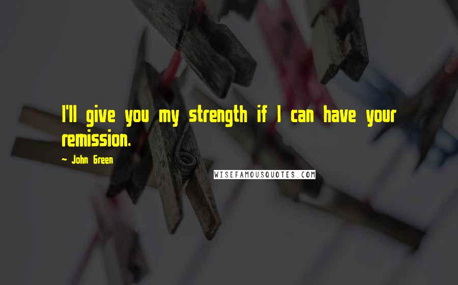 John Green Quotes: I'll give you my strength if I can have your remission.