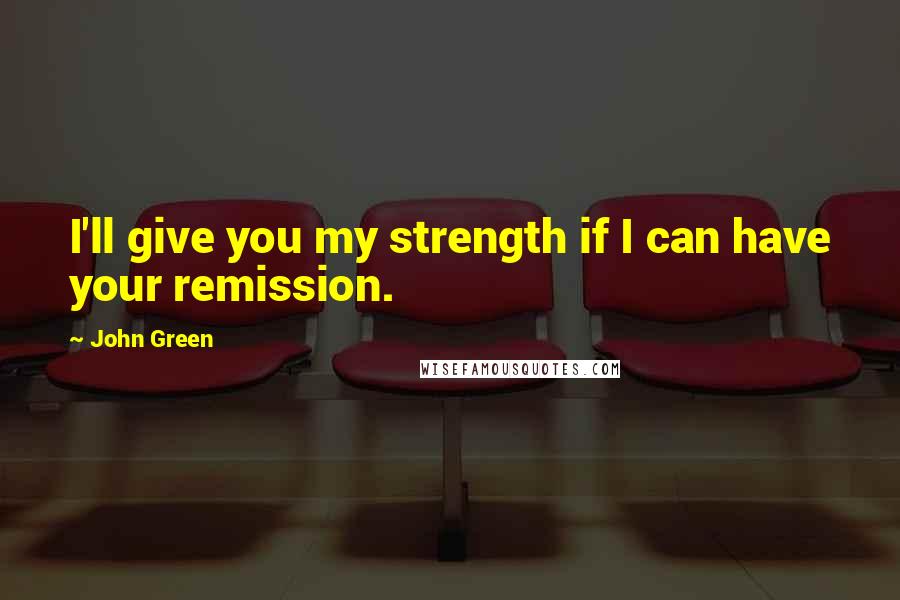 John Green Quotes: I'll give you my strength if I can have your remission.