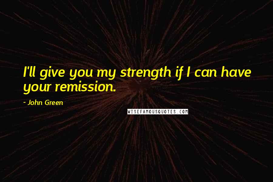 John Green Quotes: I'll give you my strength if I can have your remission.