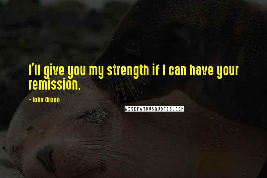 John Green Quotes: I'll give you my strength if I can have your remission.