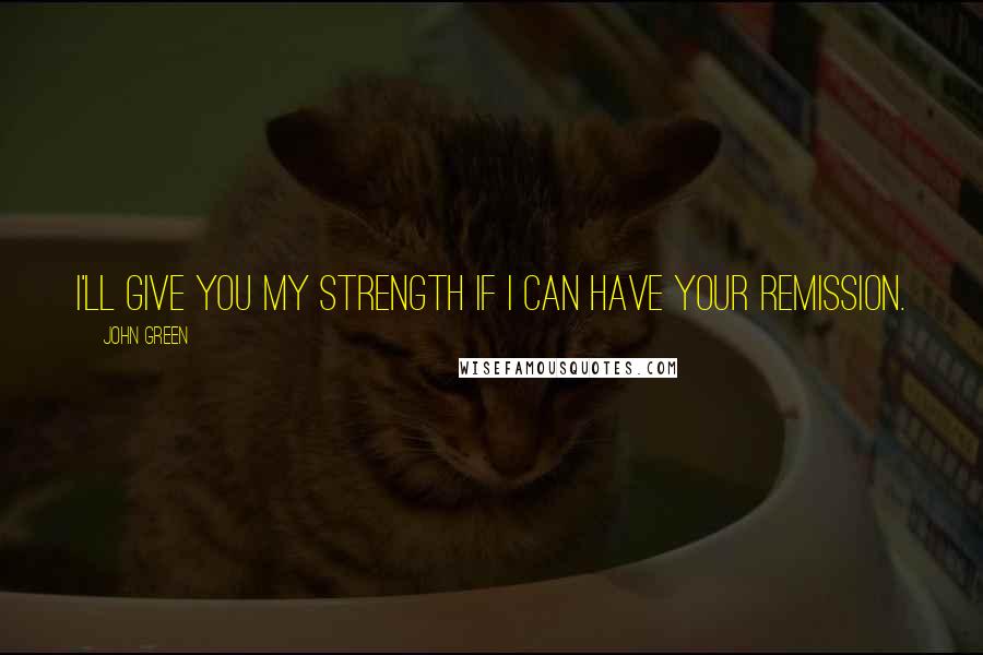 John Green Quotes: I'll give you my strength if I can have your remission.