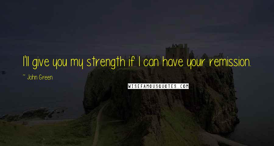 John Green Quotes: I'll give you my strength if I can have your remission.