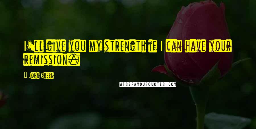 John Green Quotes: I'll give you my strength if I can have your remission.