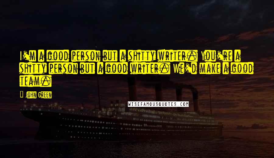 John Green Quotes: I'm a good person but a shitty writer. You're a shitty person but a good writer. We'd make a good team.