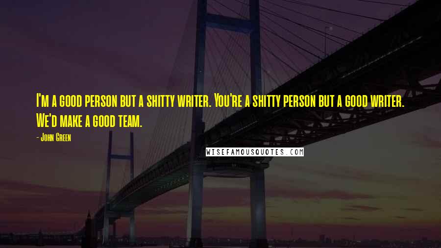 John Green Quotes: I'm a good person but a shitty writer. You're a shitty person but a good writer. We'd make a good team.