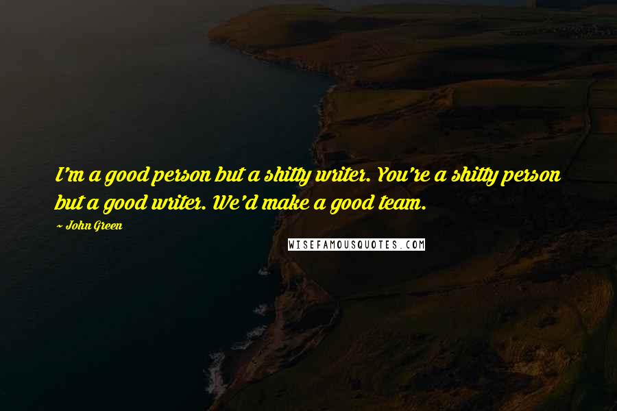 John Green Quotes: I'm a good person but a shitty writer. You're a shitty person but a good writer. We'd make a good team.