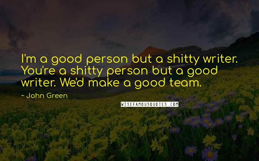 John Green Quotes: I'm a good person but a shitty writer. You're a shitty person but a good writer. We'd make a good team.