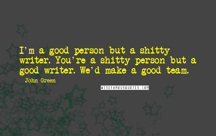 John Green Quotes: I'm a good person but a shitty writer. You're a shitty person but a good writer. We'd make a good team.