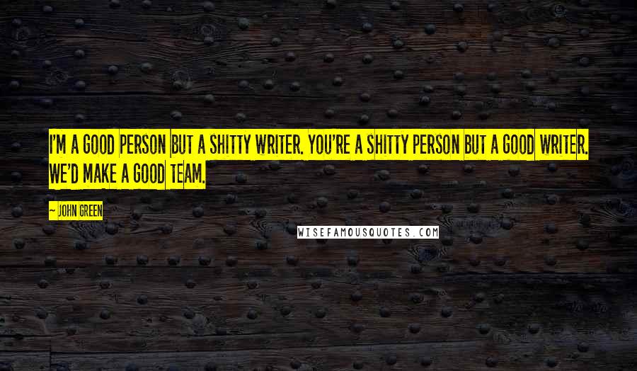 John Green Quotes: I'm a good person but a shitty writer. You're a shitty person but a good writer. We'd make a good team.