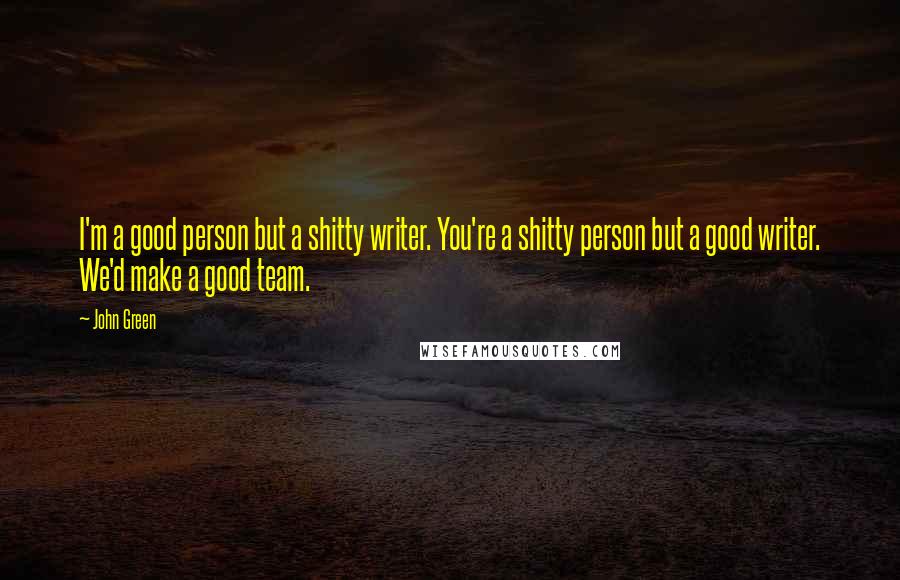 John Green Quotes: I'm a good person but a shitty writer. You're a shitty person but a good writer. We'd make a good team.