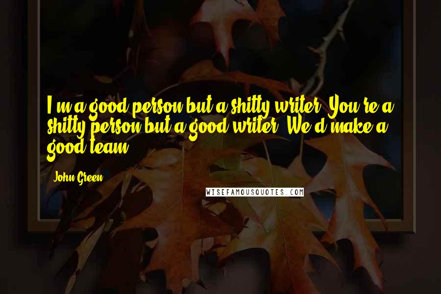 John Green Quotes: I'm a good person but a shitty writer. You're a shitty person but a good writer. We'd make a good team.