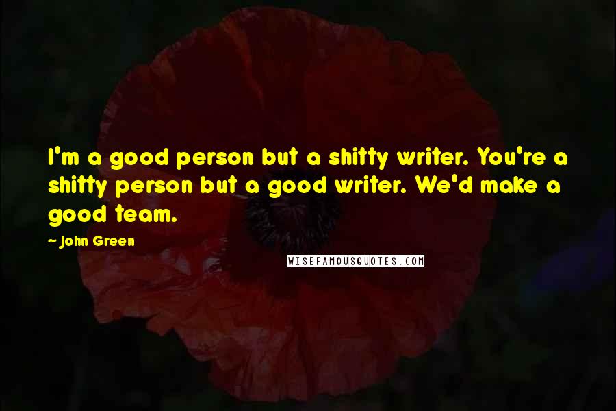 John Green Quotes: I'm a good person but a shitty writer. You're a shitty person but a good writer. We'd make a good team.