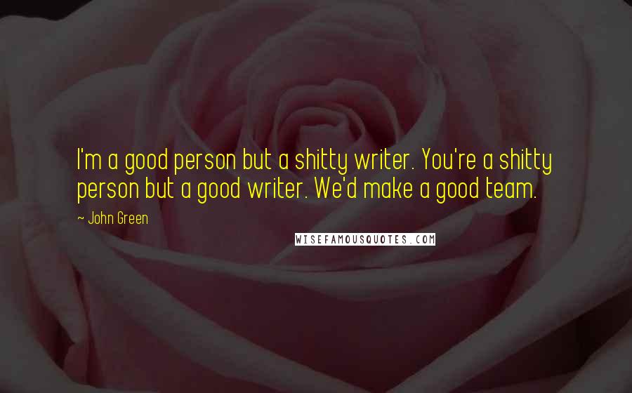 John Green Quotes: I'm a good person but a shitty writer. You're a shitty person but a good writer. We'd make a good team.