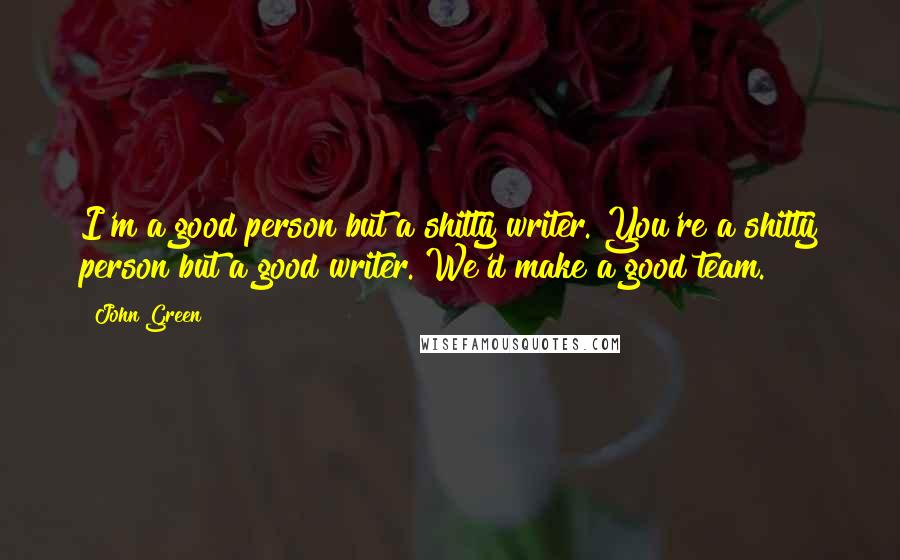 John Green Quotes: I'm a good person but a shitty writer. You're a shitty person but a good writer. We'd make a good team.