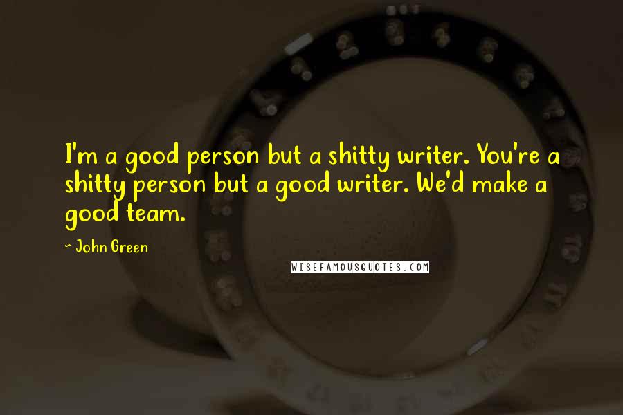 John Green Quotes: I'm a good person but a shitty writer. You're a shitty person but a good writer. We'd make a good team.