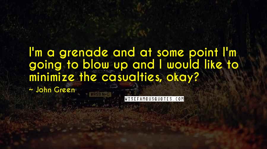 John Green Quotes: I'm a grenade and at some point I'm going to blow up and I would like to minimize the casualties, okay?
