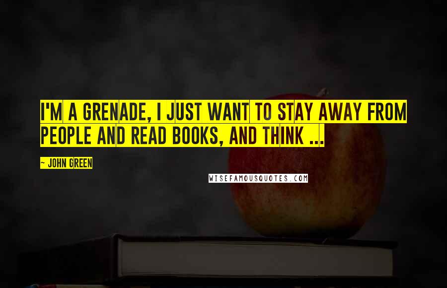 John Green Quotes: I'm a grenade, I just want to stay away from people and read books, and think ...