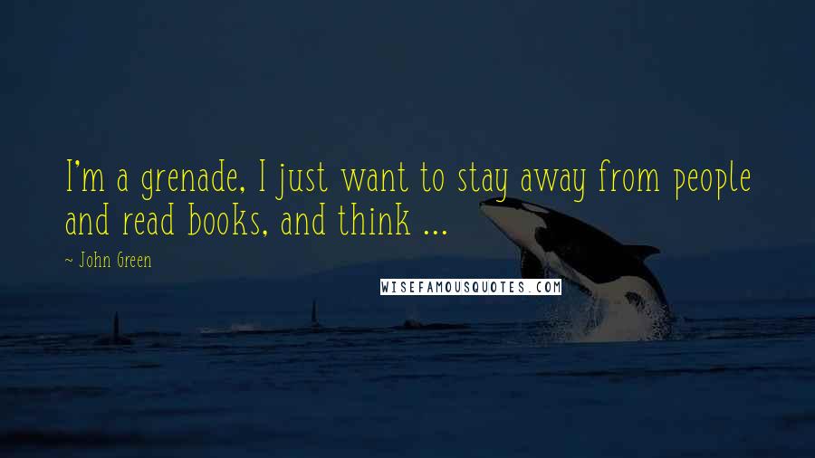 John Green Quotes: I'm a grenade, I just want to stay away from people and read books, and think ...