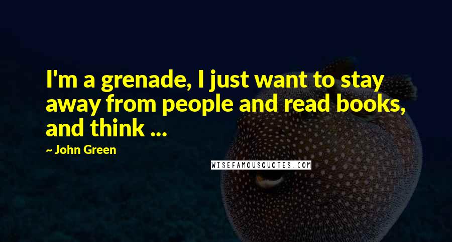 John Green Quotes: I'm a grenade, I just want to stay away from people and read books, and think ...