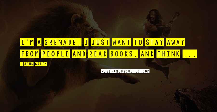 John Green Quotes: I'm a grenade, I just want to stay away from people and read books, and think ...