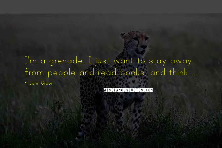 John Green Quotes: I'm a grenade, I just want to stay away from people and read books, and think ...