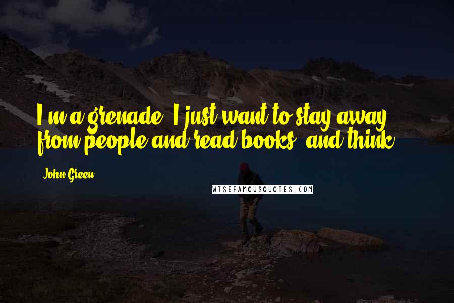 John Green Quotes: I'm a grenade, I just want to stay away from people and read books, and think ...