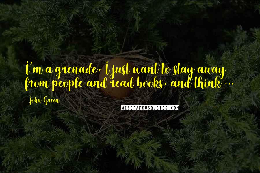 John Green Quotes: I'm a grenade, I just want to stay away from people and read books, and think ...