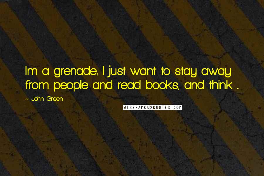 John Green Quotes: I'm a grenade, I just want to stay away from people and read books, and think ...