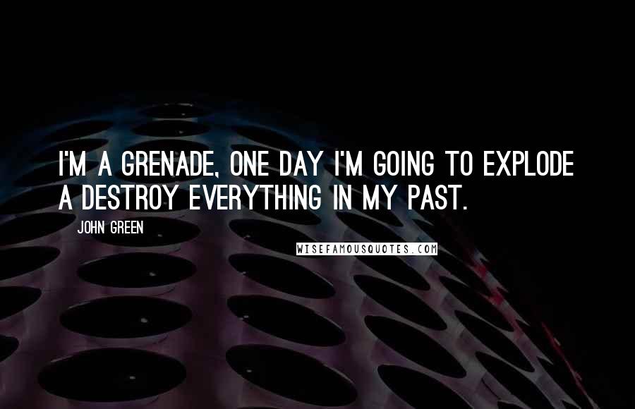 John Green Quotes: I'm a grenade, one day I'm going to explode a destroy everything in my past.