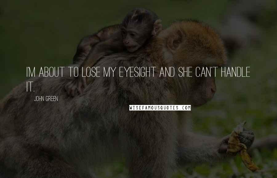 John Green Quotes: I'm about to lose my eyesight and she can't handle it.